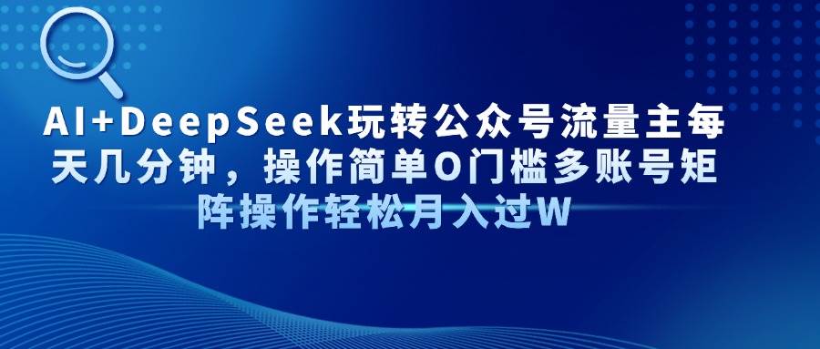 （14398期）AI+DeepSeek玩转公众号流量主每天几分钟，操作简单O门槛多账号矩阵操作…-赛德副业库