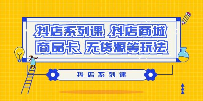 (9231期）抖店系列课，抖店商城、商品卡、无货源等玩法-赛德副业库