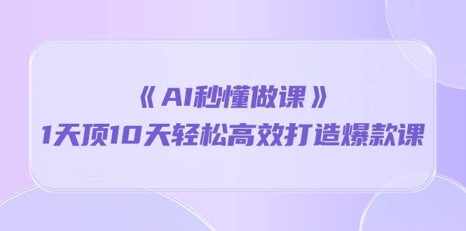 （10262期）《AI秒懂做课》1天顶10天轻松高效打造爆款课-赛德副业库