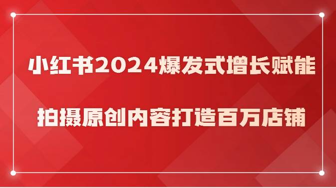 小红书2024爆发式增长赋能，拍摄原创内容打造百万店铺！-赛德副业库