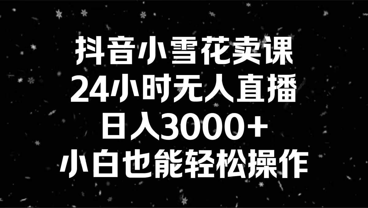 (8695期)抖音小雪花卖课,24小时无人直播,日入3000+,小白也能轻松操作-赛德副业库