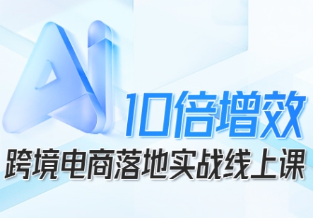 跨境电商10倍增效，跨境电商AI落地实战线上课-赛德副业库