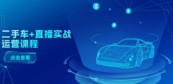 二手车+直播实战运营课程：直播推荐/短视频推荐/千川投放/直播全流程-赛德副业库