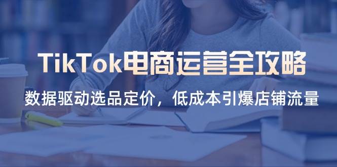 (14343期)TikTok电商运营全攻略,数据驱动选品定价,低成本引爆店铺流量-赛德副业库