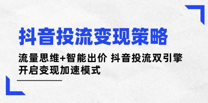 抖音投流变现策略：流量思维+智能出价 抖音投流双引擎 开启变现加速模式-赛德副业库