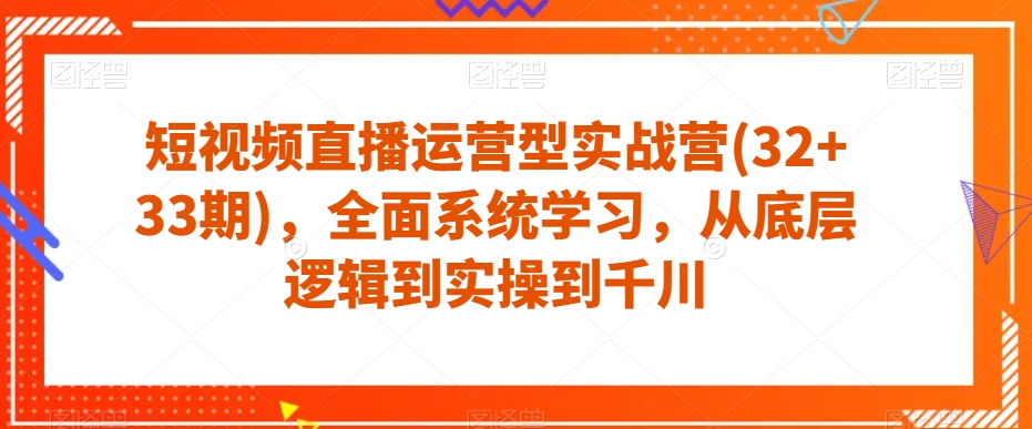 短视频直播运营型实战营(32+33期)，全面系统学习，从底层逻辑到实操到千川-赛德副业库