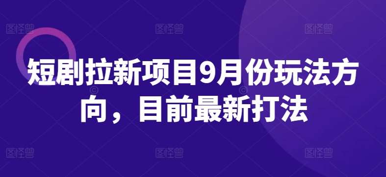 短剧拉新项目9月份玩法方向，目前最新打法-赛德副业库