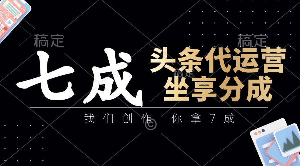 头条代运营：我们创作，你拿7成，简单操作，坐享分成-赛德副业库