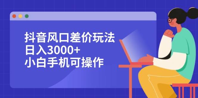 （12567期）抖音风口差价玩法，日入3000+，小白手机可操作-赛德副业库
