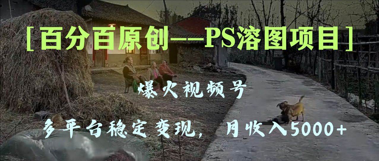 （8086期）百分百原创，多平台稳定变现5000+，爆火视频号的PS溶图项目，手把手教你…-赛德副业库