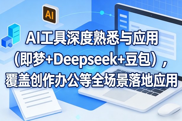 AI工具深度熟悉与应用(即梦+Deepseek+豆包),覆盖创作办公等全场景落地应用-赛德副业库
