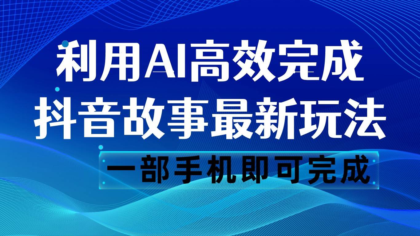 抖音故事最新玩法,通过AI一键生成文案和视频,日收入500 一部手机即可完成-赛德副业库