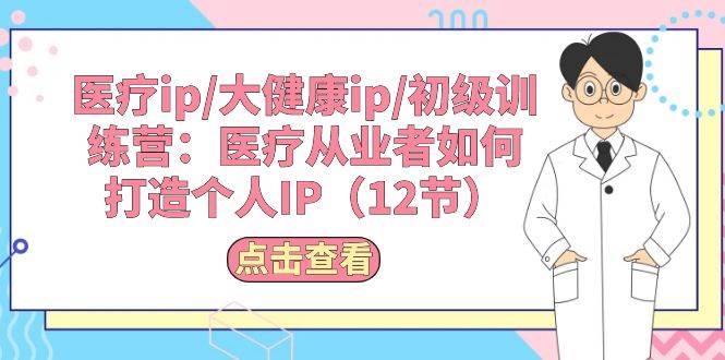 （10851期）医疗ip/大健康ip/初级训练营：医疗从业者如何打造个人IP（12节）-赛德副业库
