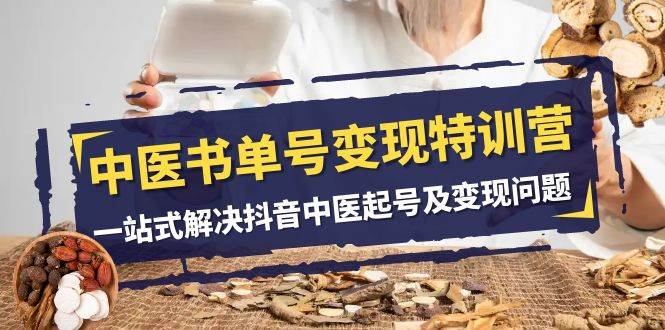 中医书单号变现特训营,一站式解决抖音中医起号及变现问题(14节课)-赛德副业库