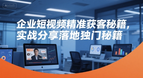 企业短视频精准获客秘籍,实战分享落地独门秘籍-赛德副业库