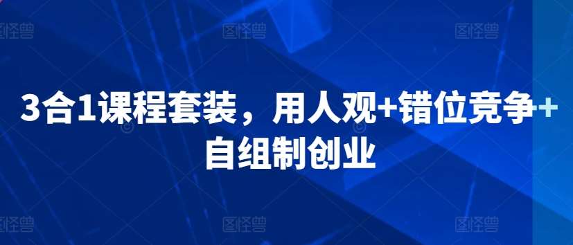 3合1课程套装,用人观+错位竞争+自组制创业-赛德副业库