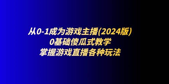 从0-1成为游戏主播(2024版)：0基础傻瓜式教学，掌握游戏直播各种玩法-赛德副业库