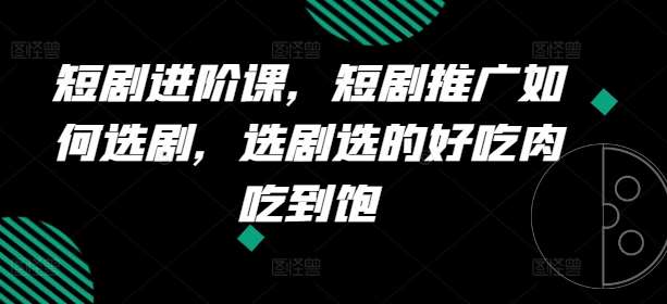 短剧进阶课，短剧推广如何选剧，选剧选的好吃肉吃到饱-赛德副业库