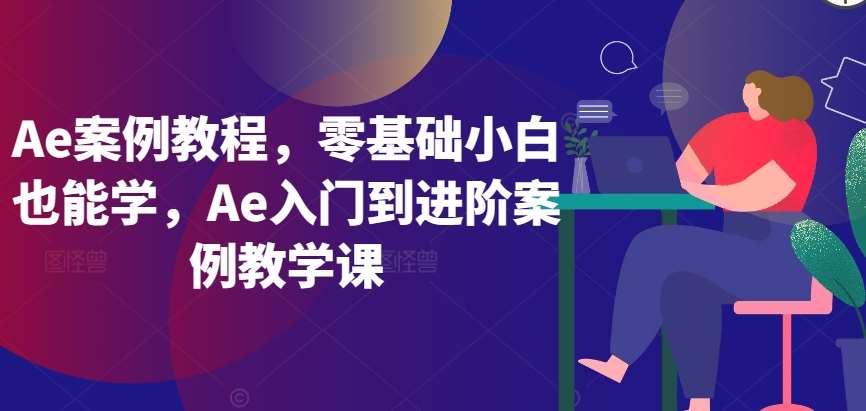 Ae案例教程，零基础小白也能学，Ae入门到进阶案例教学课-赛德副业库