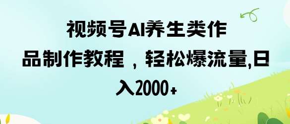 视频号ai养生类作品制作教程,轻松爆流量,日入数张-赛德副业库