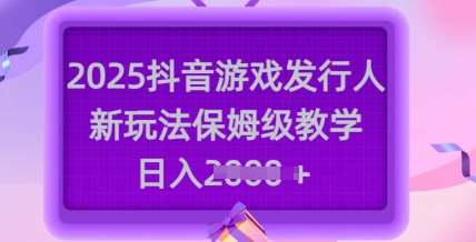 2025抖音游戏发行人新玩法，保姆级教学，日入多张-赛德副业库