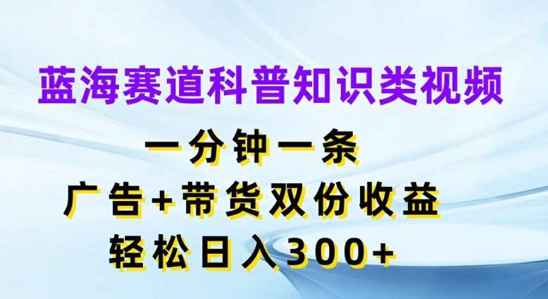 蓝海赛道科普知识类视频，一分钟一条，广告+带货双份收益，轻松日入300+【揭秘】-赛德副业库