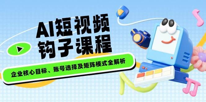 AI短视频钩子课程,企业核心目标、账号选择及矩阵模式全解析-赛德副业库