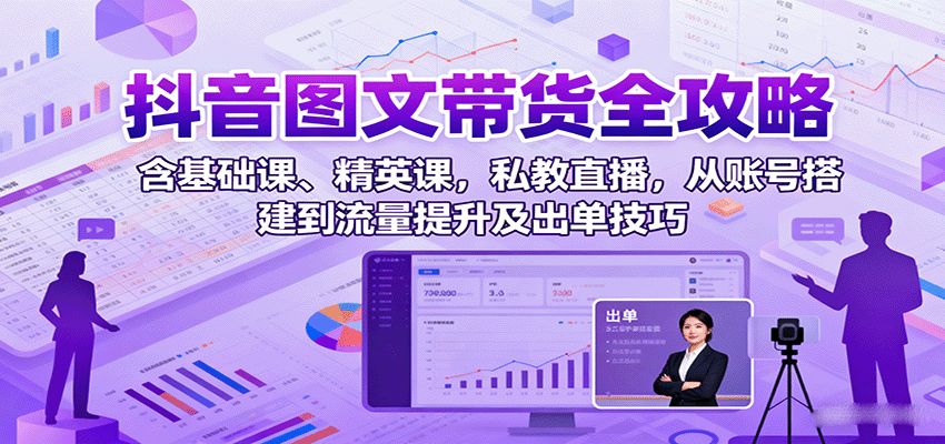 抖音图文带货全攻略：含基础课、精英课，私教直播，从账号搭建到流量提升及出单技巧-赛德副业库