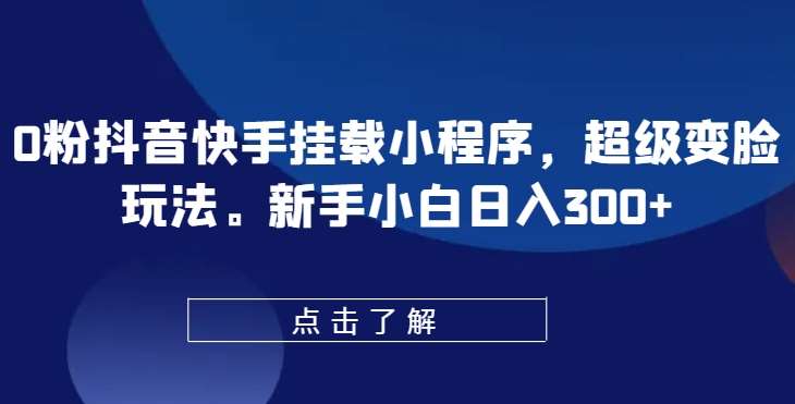 0粉抖音快手挂载小程序，超级变脸玩法，新手小白日入300+【揭秘】-赛德副业库