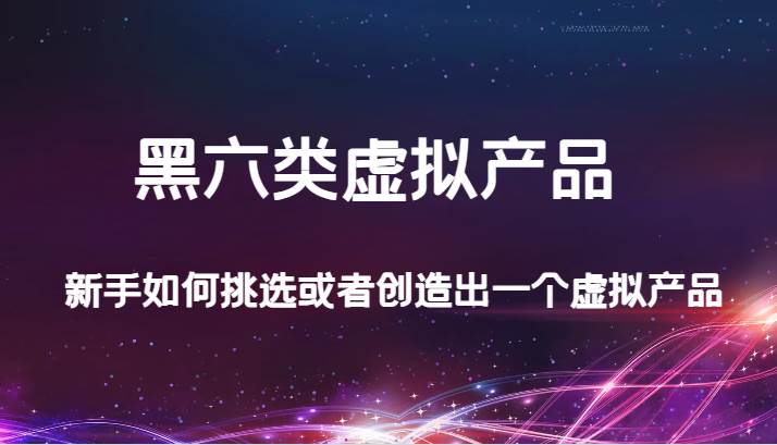 某公众号付费文章：黑六类虚拟产品，新手如何挑选或者创造出一个虚拟产品-赛德副业库