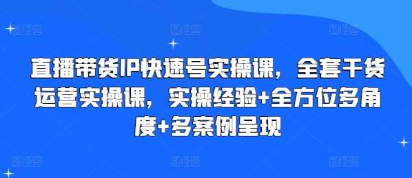 直播带货IP快速号实操课，全套干货运营实操课，实操经验+全方位多角度+多案例呈现-赛德副业库