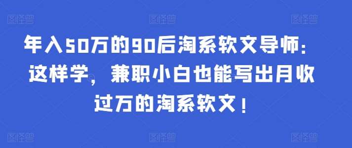 年入50万的90后淘系软文导师:这样学,兼职小白也能写出月收过万的淘系软文!-赛德副业库