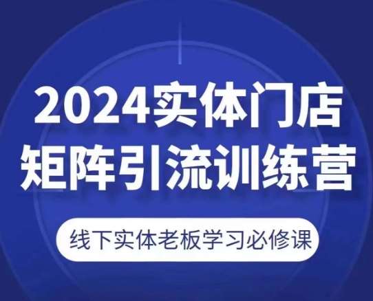 2024实体门店矩阵引流训练营，线下实体老板学习必修课-赛德副业库