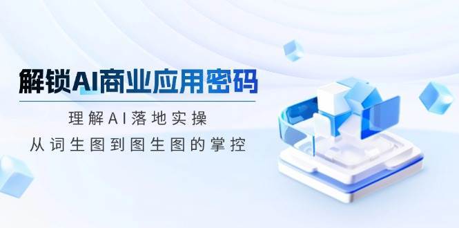 解锁AI商业应用密码：理解AI落地实操，从词生图到图生图的掌控-赛德副业库