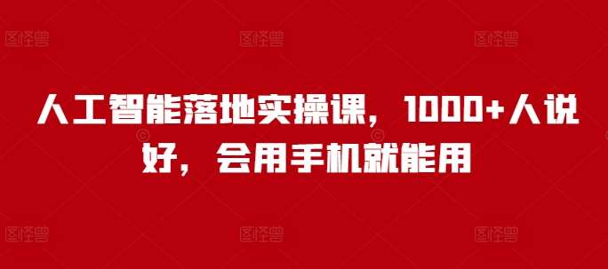 人工智能落地实操课，1000+人说好，会用手机就能用-赛德副业库