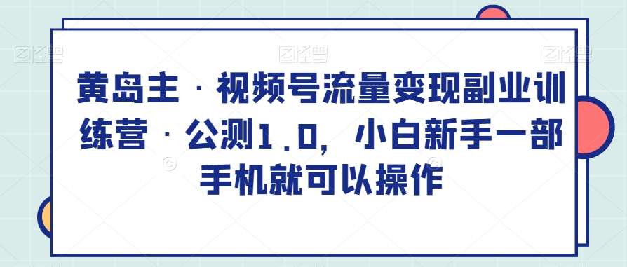 黄岛主·视频号流量变现副业训练营·公测1.0,小白新手一部手机就可以操作-赛德副业库