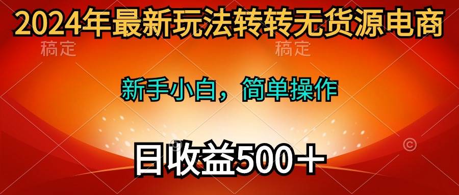 （10003期）2024年最新玩法转转无货源电商，新手小白 简单操作，长期稳定 日收入500＋-赛德副业库