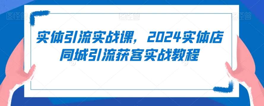 实体引流实战课,2024实体店同城引流获客实战教程-赛德副业库