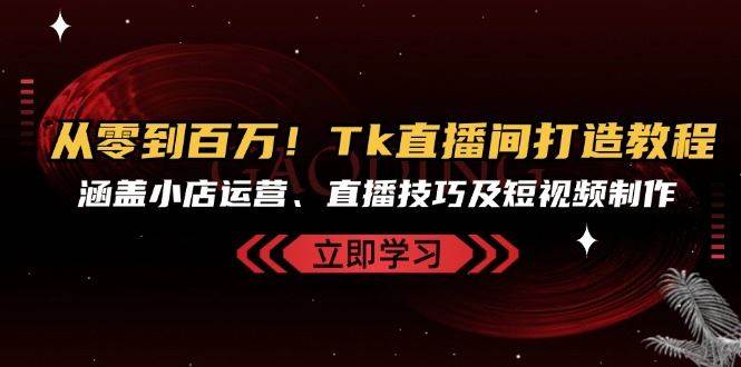 从零到百万！Tk直播间打造教程，涵盖小店运营、直播技巧及短视频制作-赛德副业库