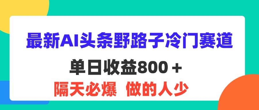 （11983期）最新AI头条野路子冷门赛道，单日800＋ 隔天必爆，适合小白-赛德副业库