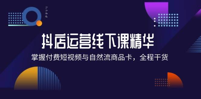 （12415期）抖店进阶线下课精华：掌握付费短视频与自然流商品卡，全程干货！-赛德副业库