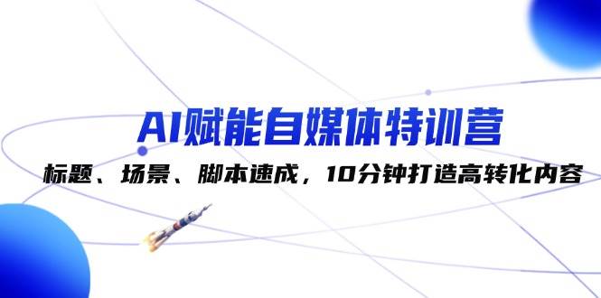 AI赋能自媒体特训营：标题、场景、脚本速成，10分钟打造高转化内容-赛德副业库