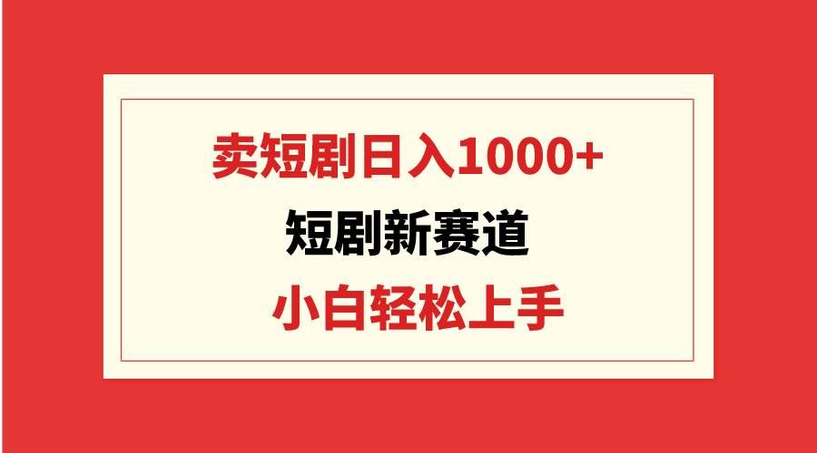 （9467期）短剧新赛道：卖短剧日入1000+，小白轻松上手，可批量-赛德副业库
