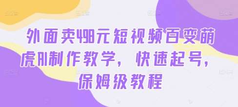 外面卖498元短视频百变萌虎AI制作教学，快速起号，保姆级教程-赛德副业库