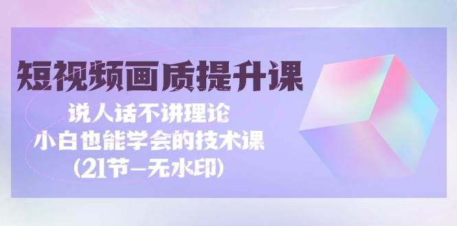 （9659期）短视频-画质提升课，说人话不讲理论，小白也能学会的技术课(21节-无水印)-赛德副业库