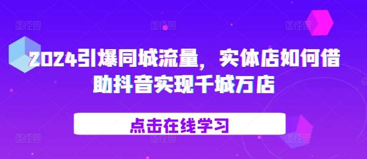 2024引爆同城流量，​实体店如何借助抖音实现千城万店-赛德副业库