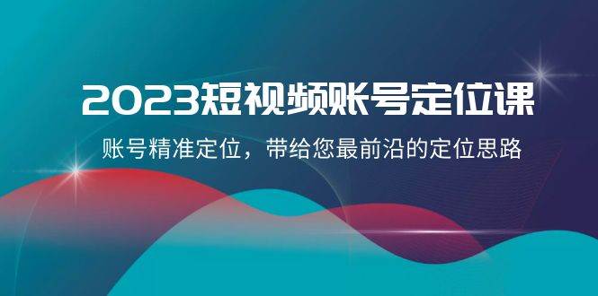 （8124期）2023短视频账号-定位课，账号精准定位，带给您最前沿的定位思路（21节课）-赛德副业库