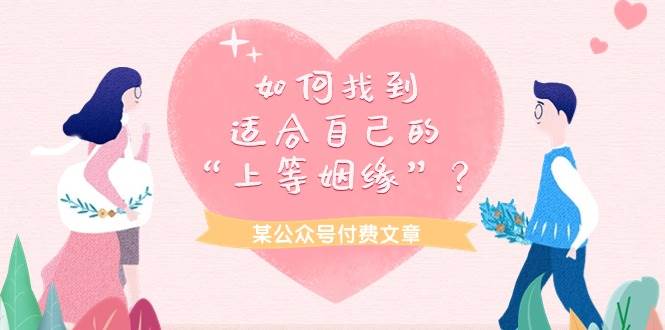 （9902期）某公众号付费文章《如何找到适合自己的“上等姻缘”？》-赛德副业库