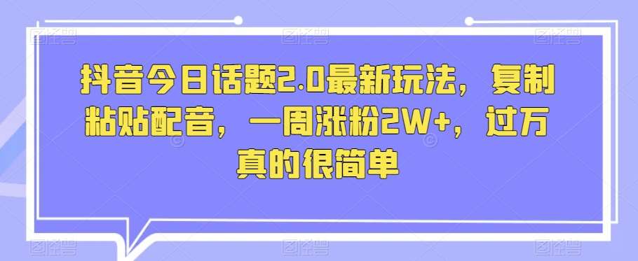 抖音今日话题2.0最新玩法，复制粘贴配音，一周涨粉2W+，过万真的很简单-赛德副业库