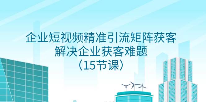（7983期）企业短视频精准引流矩阵获客，解决企业获客难题（15节课）-赛德副业库
